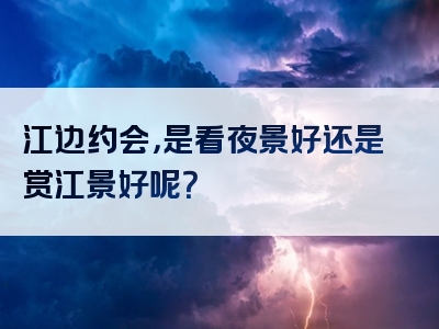 江边约会，是看夜景好还是赏江景好呢？