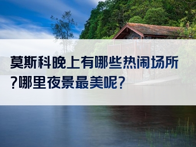 莫斯科晚上有哪些热闹场所？哪里夜景最美呢？
