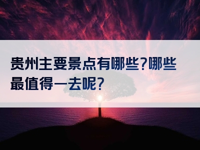 贵州主要景点有哪些？哪些最值得一去呢？