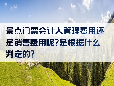 景点门票会计入管理费用还是销售费用呢？是根据什么判定的？