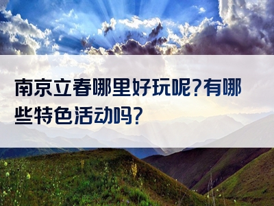 南京立春哪里好玩呢？有哪些特色活动吗？