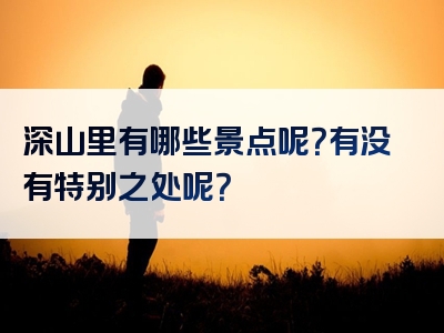 深山里有哪些景点呢？有没有特别之处呢？