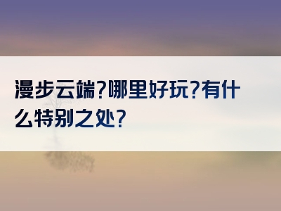 漫步云端？哪里好玩？有什么特别之处？