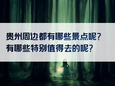 贵州周边都有哪些景点呢？有哪些特别值得去的呢？