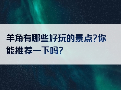 羊角有哪些好玩的景点？你能推荐一下吗？