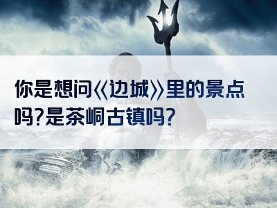 你是想问《边城》里的景点吗？是茶峒古镇吗？