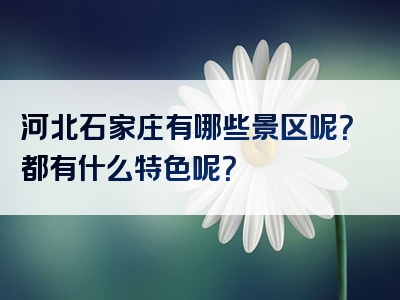 河北石家庄有哪些景区呢？都有什么特色呢？