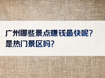 广州哪些景点赚钱最快呢？是热门景区吗？
