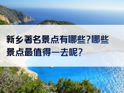 新乡著名景点有哪些？哪些景点最值得一去呢？