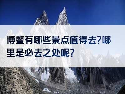 博鳌有哪些景点值得去？哪里是必去之处呢？