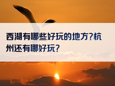 西湖有哪些好玩的地方？杭州还有哪好玩？