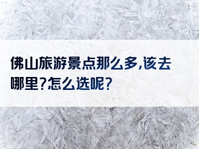 佛山旅游景点那么多，该去哪里？怎么选呢？