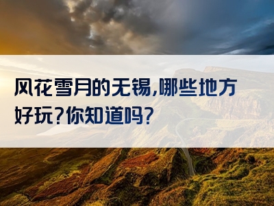 风花雪月的无锡，哪些地方好玩？你知道吗？