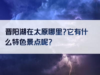 晋阳湖在太原哪里？它有什么特色景点呢？
