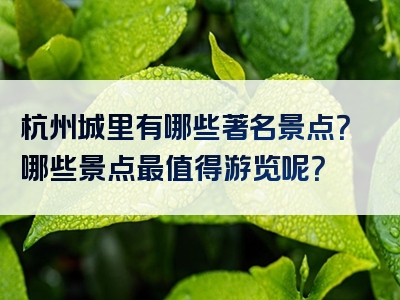 杭州城里有哪些著名景点？哪些景点最值得游览呢？