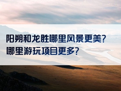 阳朔和龙胜哪里风景更美？哪里游玩项目更多？