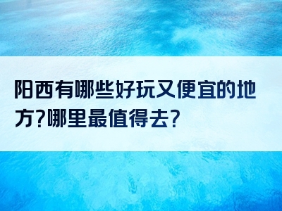 阳西有哪些好玩又便宜的地方？哪里最值得去？