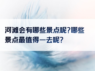河滩会有哪些景点呢？哪些景点最值得一去呢？