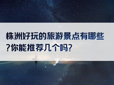 株洲好玩的旅游景点有哪些？你能推荐几个吗？