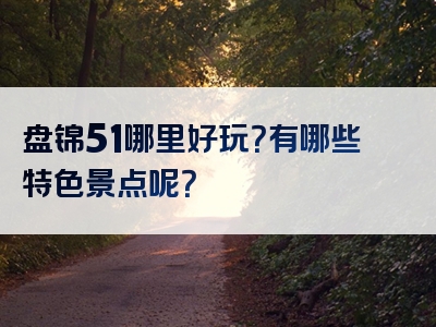 盘锦51哪里好玩？有哪些特色景点呢？