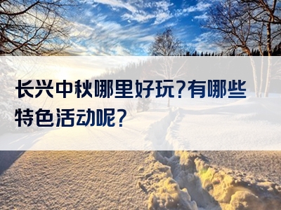 长兴中秋哪里好玩？有哪些特色活动呢？