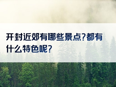 开封近郊有哪些景点？都有什么特色呢？