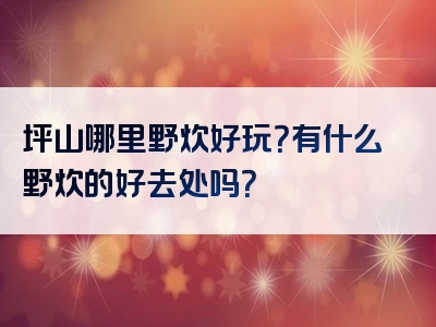坪山哪里野炊好玩？有什么野炊的好去处吗？