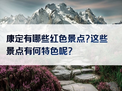 康定有哪些红色景点？这些景点有何特色呢？