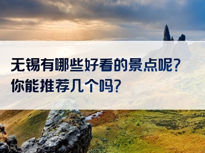 无锡有哪些好看的景点呢？你能推荐几个吗？