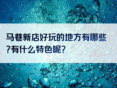 马巷新店好玩的地方有哪些？有什么特色呢？