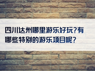 四川达州哪里游乐好玩？有哪些特别的游乐项目呢？