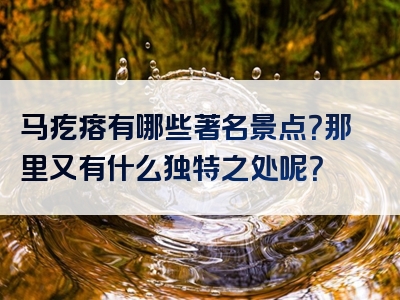 马疙瘩有哪些著名景点？那里又有什么独特之处呢？