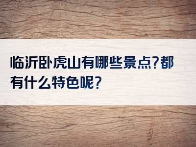临沂卧虎山有哪些景点？都有什么特色呢？