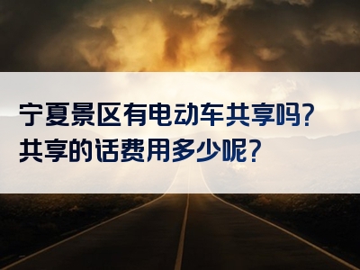 宁夏景区有电动车共享吗？共享的话费用多少呢？
