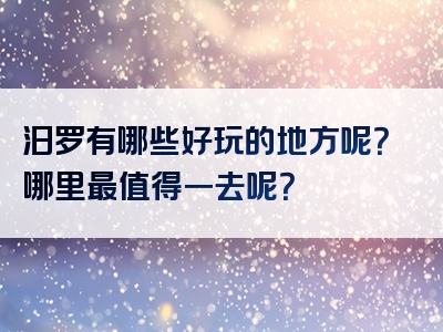 汨罗有哪些好玩的地方呢？哪里最值得一去呢？