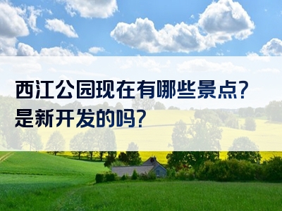 西江公园现在有哪些景点？是新开发的吗？