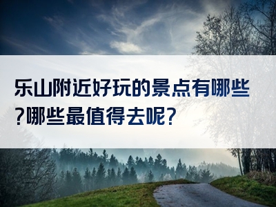 乐山附近好玩的景点有哪些？哪些最值得去呢？