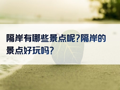 隔岸有哪些景点呢？隔岸的景点好玩吗？