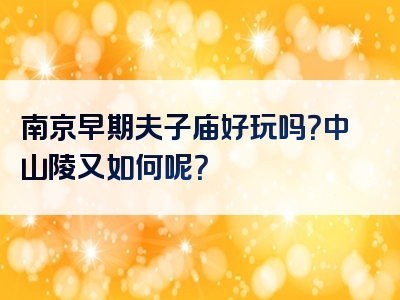 南京早期夫子庙好玩吗？中山陵又如何呢？