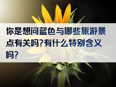 你是想问蓝色与哪些旅游景点有关吗？有什么特别含义吗？