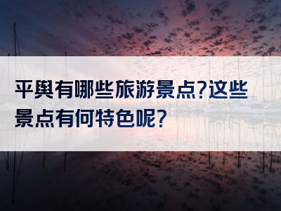 平舆有哪些旅游景点？这些景点有何特色呢？