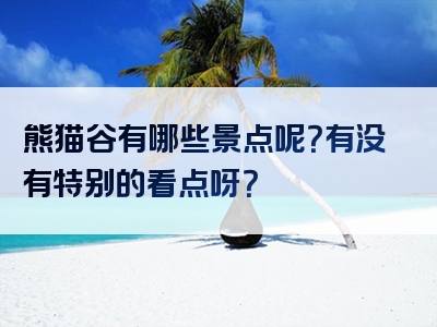 熊猫谷有哪些景点呢？有没有特别的看点呀？