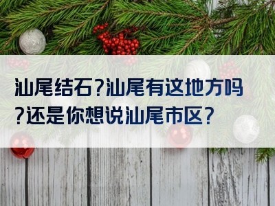 汕尾结石？汕尾有这地方吗？还是你想说汕尾市区？
