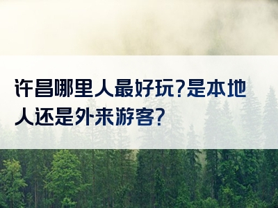 许昌哪里人最好玩？是本地人还是外来游客？