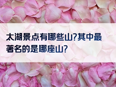 太湖景点有哪些山？其中最著名的是哪座山？