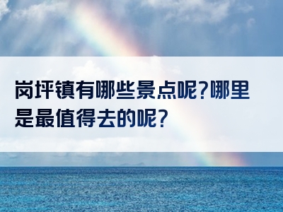岗坪镇有哪些景点呢？哪里是最值得去的呢？