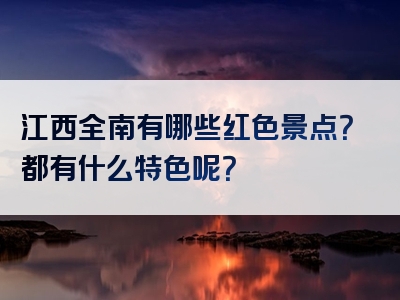 江西全南有哪些红色景点？都有什么特色呢？