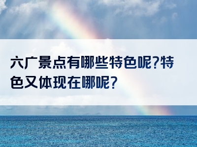 六广景点有哪些特色呢？特色又体现在哪呢？