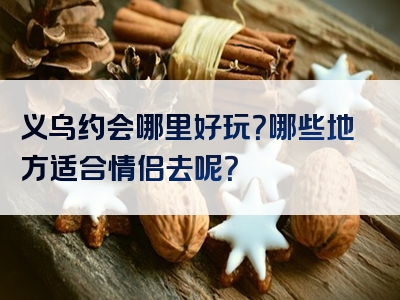 义乌约会哪里好玩？哪些地方适合情侣去呢？