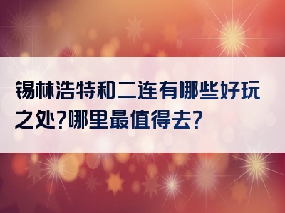 锡林浩特和二连有哪些好玩之处？哪里最值得去？